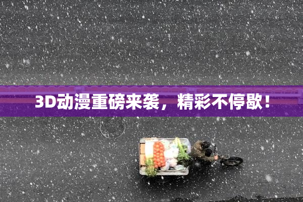 3D动漫重磅来袭，精彩不停歇！