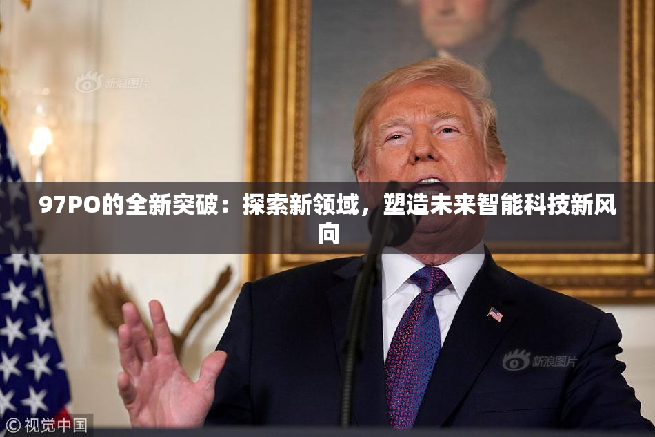 97PO的全新突破：探索新领域，塑造未来智能科技新风向