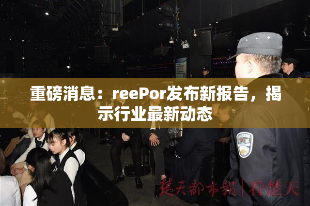 重磅消息：reePor发布新报告，揭示行业最新动态