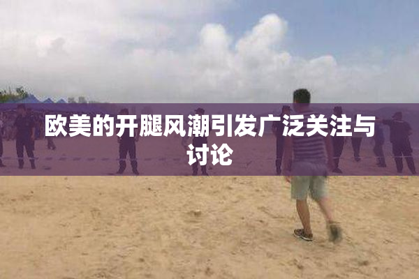 欧美的开腿风潮引发广泛关注与讨论