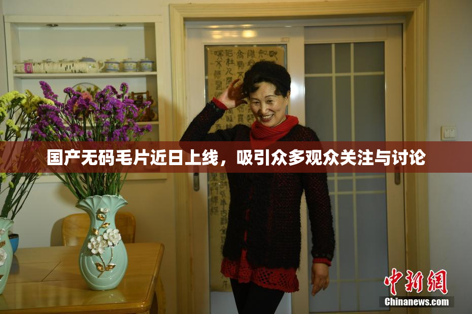 国产无码毛片近日上线，吸引众多观众关注与讨论