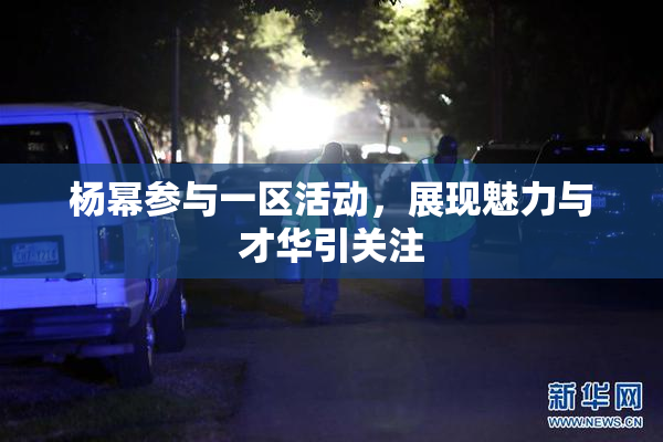 杨幂参与一区活动，展现魅力与才华引关注