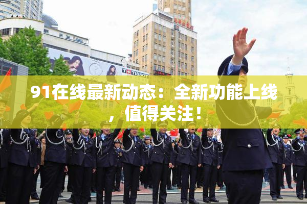 91在线最新动态：全新功能上线，值得关注！