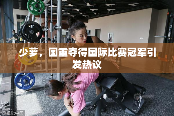 少萝，国重夺得国际比赛冠军引发热议
