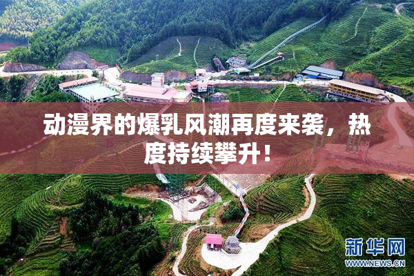 动漫界的爆乳风潮再度来袭，热度持续攀升！