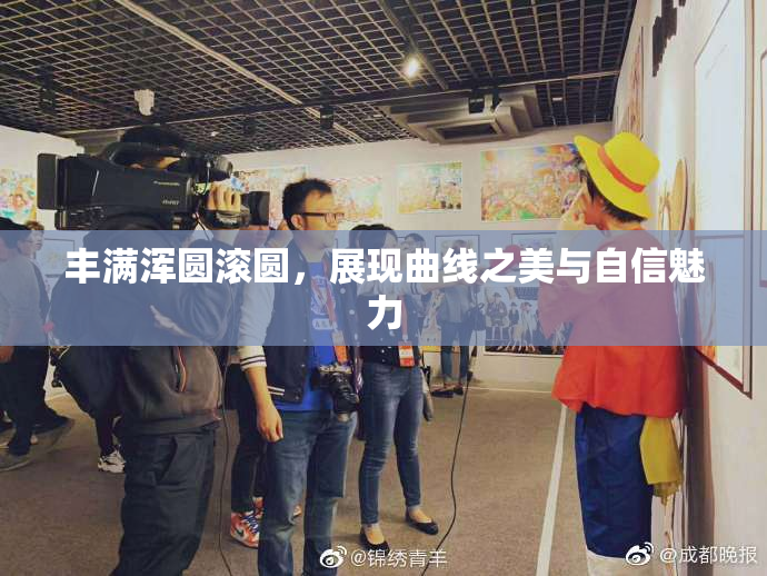 丰满浑圆滚圆，展现曲线之美与自信魅力