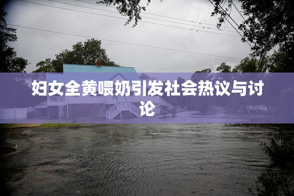 妇女全黄喂奶引发社会热议与讨论