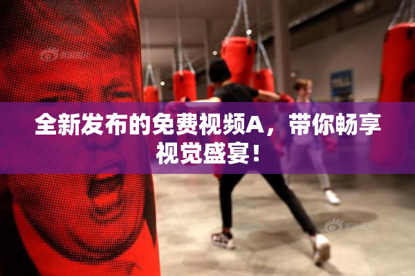 全新发布的免费视频A，带你畅享视觉盛宴！
