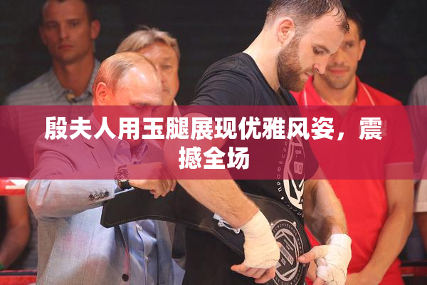 殷夫人用玉腿展现优雅风姿，震撼全场