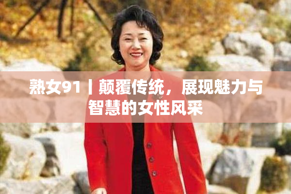 熟女91丨颠覆传统，展现魅力与智慧的女性风采
