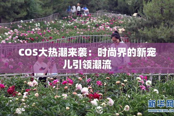 COS大热潮来袭：时尚界的新宠儿引领潮流