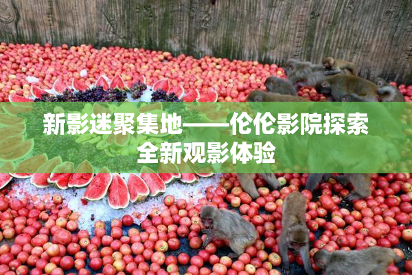 新影迷聚集地——伦伦影院探索全新观影体验