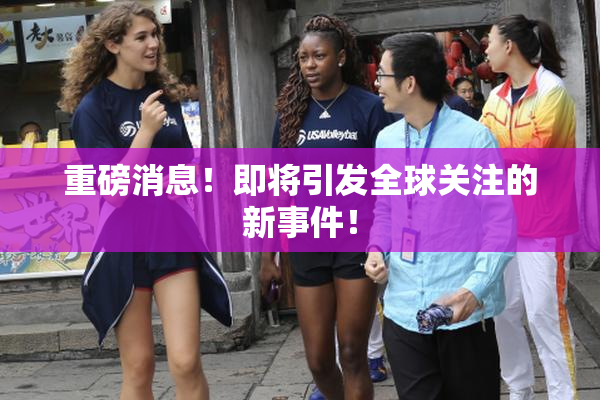 重磅消息！即将引发全球关注的新事件！