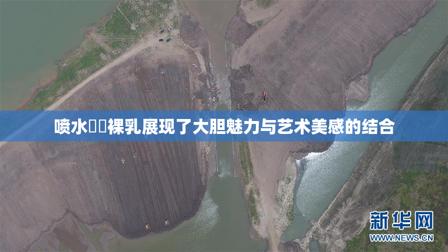 喷水❌‌裸乳展现了大胆魅力与艺术美感的结合