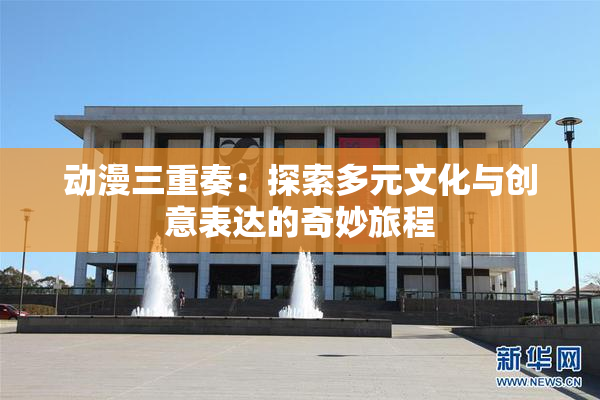 动漫三重奏：探索多元文化与创意表达的奇妙旅程