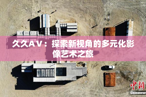 久久AⅤ：探索新视角的多元化影像艺术之旅