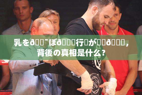 乳を🔯ぼ🌃行為が話題🎆，背後の真相是什么？