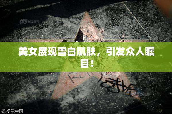 美女展现雪白肌肤，引发众人瞩目！