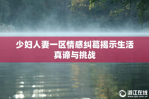 少妇人妻一区情感纠葛揭示生活真谛与挑战