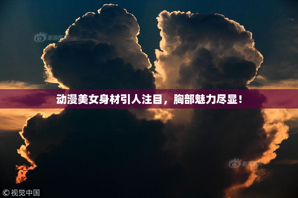 动漫美女身材引人注目，胸部魅力尽显！