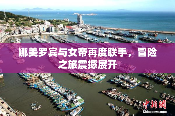 娜美罗宾与女帝再度联手，冒险之旅震撼展开