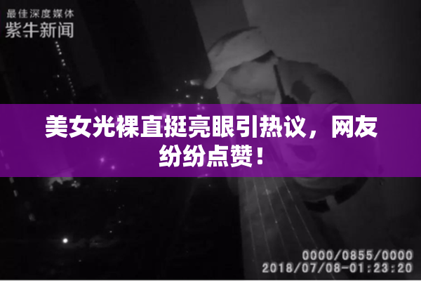 美女光裸直挺亮眼引热议，网友纷纷点赞！