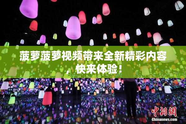 菠萝菠萝视频带来全新精彩内容，快来体验！