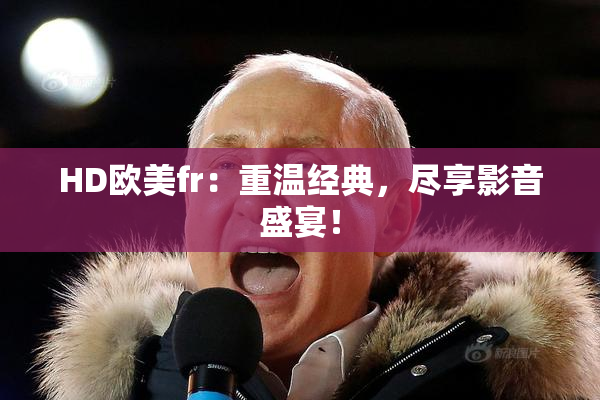 HD欧美fr：重温经典，尽享影音盛宴！