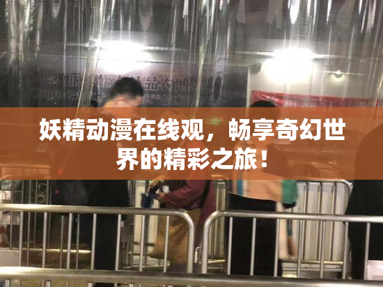 妖精动漫在线观，畅享奇幻世界的精彩之旅！