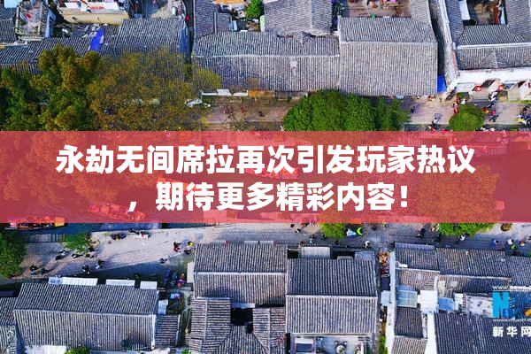永劫无间席拉再次引发玩家热议，期待更多精彩内容！