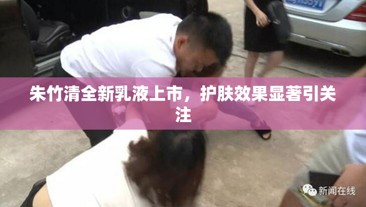 朱竹清全新乳液上市，护肤效果显著引关注