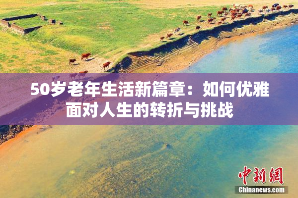 50岁老年生活新篇章：如何优雅面对人生的转折与挑战