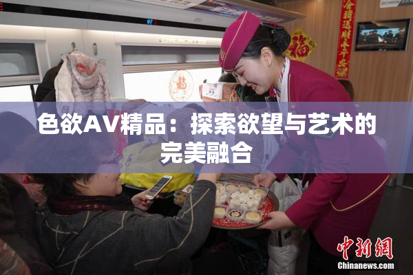 色欲AV精品：探索欲望与艺术的完美融合