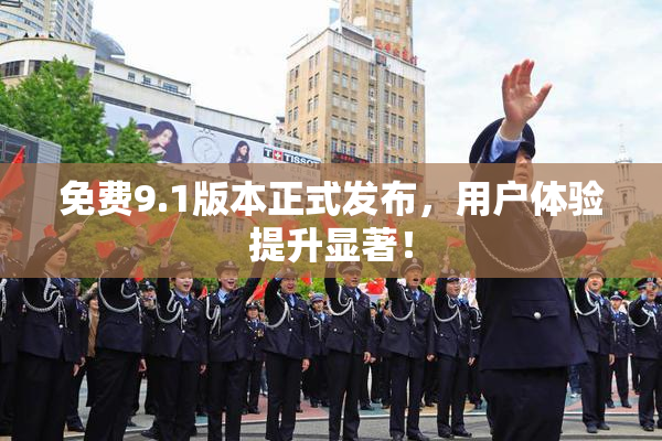 免费9.1版本正式发布，用户体验提升显著！