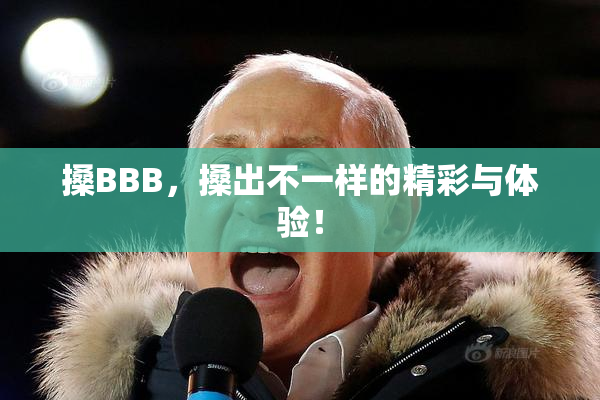 搡BBB，搡出不一样的精彩与体验！