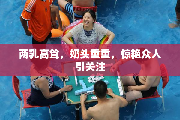 两乳高耸，奶头重重，惊艳众人引关注