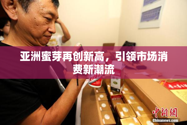 亚洲蜜芽再创新高，引领市场消费新潮流
