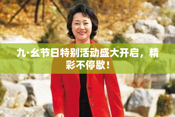 九·幺节日特别活动盛大开启，精彩不停歇！