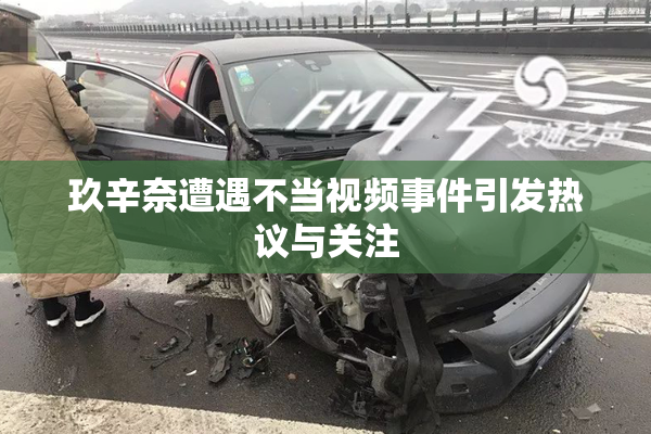 玖辛奈遭遇不当视频事件引发热议与关注