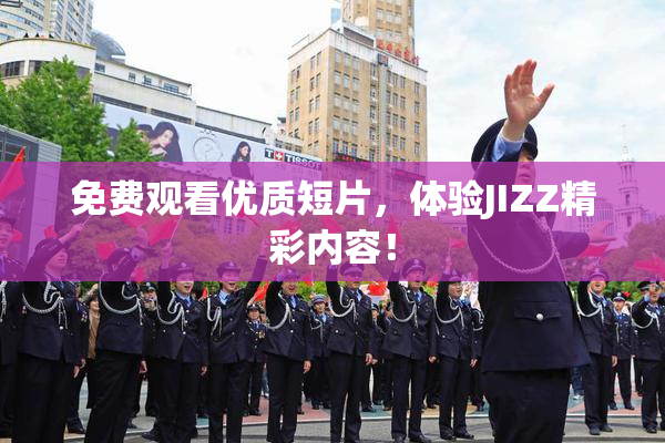 免费观看优质短片，体验JIZZ精彩内容！