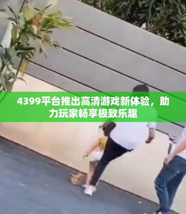 4399平台推出高清游戏新体验，助力玩家畅享极致乐趣