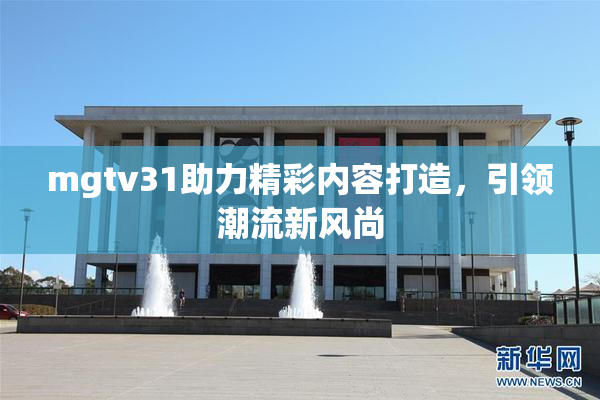 mgtv31助力精彩内容打造，引领潮流新风尚