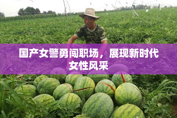 国产女警勇闯职场，展现新时代女性风采