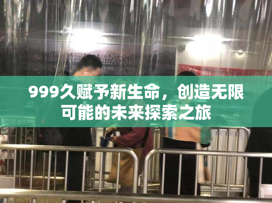 999久赋予新生命，创造无限可能的未来探索之旅