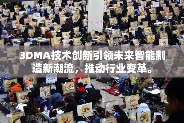 3DMA技术创新引领未来智能制造新潮流，推动行业变革。