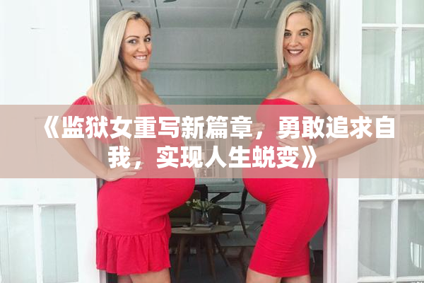 《监狱女重写新篇章，勇敢追求自我，实现人生蜕变》