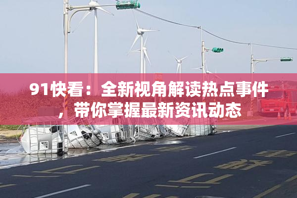 91快看：全新视角解读热点事件，带你掌握最新资讯动态