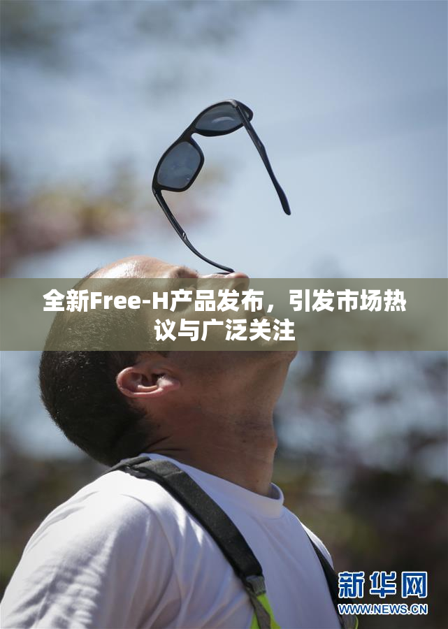 全新Free-H产品发布，引发市场热议与广泛关注
