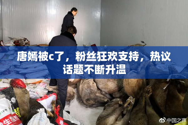 唐嫣被c了，粉丝狂欢支持，热议话题不断升温