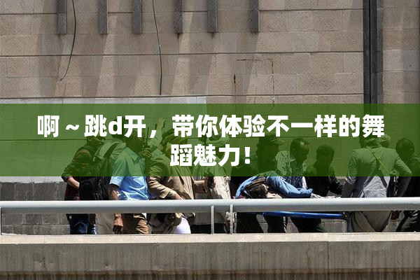 啊～跳d开，带你体验不一样的舞蹈魅力！